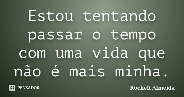 Estou tentando passar o tempo com uma vida que não é mais minha.... Frase de Rochéli Almeida.