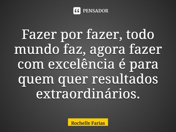 ⁠Fazer por fazer, todo mundo faz, agora fazer com excelência é para quem quer resultados extraordinários.... Frase de Rochelle Farias.