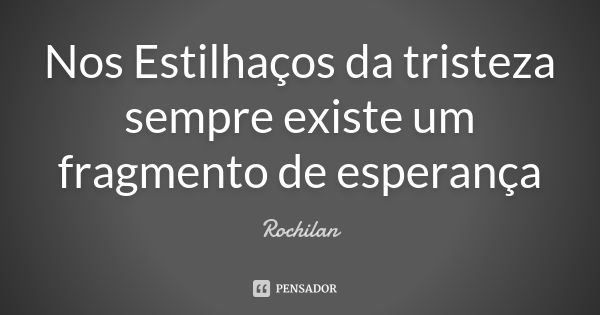 Nos Estilhaços da tristeza sempre existe um fragmento de esperança... Frase de Rochilan.