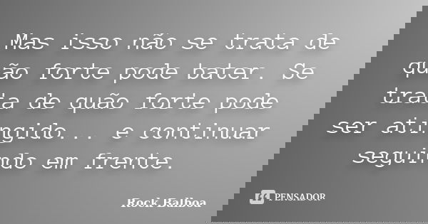 Mas isso não se trata de quão forte pode bater. Se trata de quão forte pode ser atingido... e continuar seguindo em frente.... Frase de Rock Balboa.
