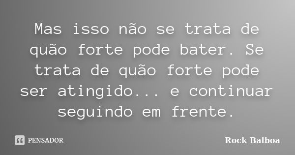 Mas isso não se trata de quão forte pode bater. Se trata de quão forte pode ser atingido... e continuar seguindo em frente.... Frase de Rock Balboa.