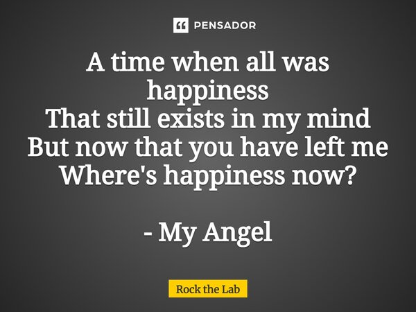 ⁠A time when all was happiness That still exists in my mind But now that you have left me Where's happiness now? - My Angel... Frase de Rock the Lab.
