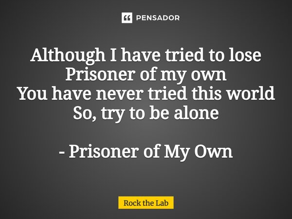 ⁠Although I have tried to lose Prisoner of my own You have never tried this world So, try to be alone - Prisoner of My Own... Frase de Rock the Lab.