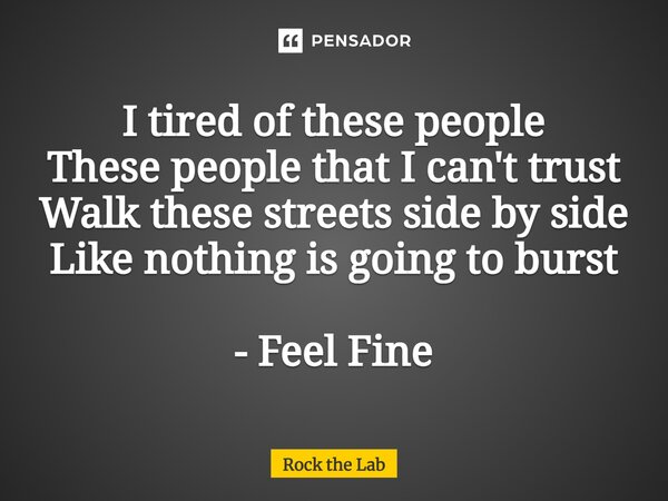 ⁠I tired of these people These people that I can't trust Walk these streets side by side Like nothing is going to burst - Feel Fine... Frase de Rock the Lab.