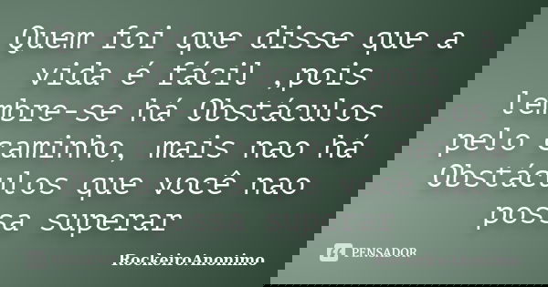 Quem foi que disse que a vida é fácil ,pois lembre-se há Obstáculos pelo caminho, mais nao há Obstáculos que você nao possa superar... Frase de RockeiroAnonimo.