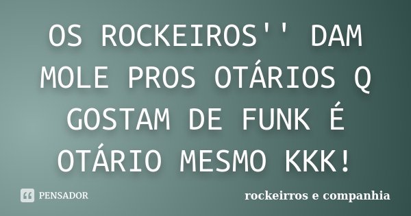 OS ROCKEIROS'' DAM MOLE PROS OTÁRIOS Q GOSTAM DE FUNK É OTÁRIO MESMO KKK!... Frase de rockeirros e companhia.