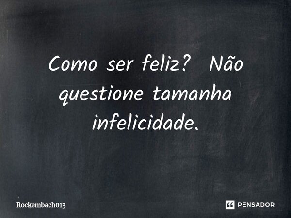 Como ser feliz? Não questione tamanha infelicidade.⁠... Frase de Rockembach013.