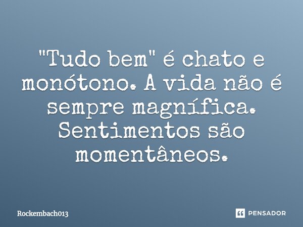 "Tudo bem" é chato e monótono. A vida não é sempre magnífica. Sentimentos são momentâneos.... Frase de Rockembach013.