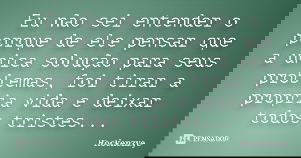 Eu não sei entender o porque de ele pensar que a unica solução para seus problemas, foi tirar a propria vida e deixar todos tristes...... Frase de Rockenzye.
