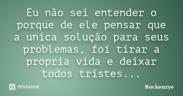 Eu não sei entender o porque de ele pensar que a unica solução para seus problemas, foi tirar a propria vida e deixar todos tristes...... Frase de Rockenzye.