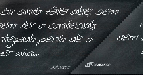 Eu sinto falta dele, sem nem ter o conhecido, nem chegado perto de o ver vivo...... Frase de Rockenzye.