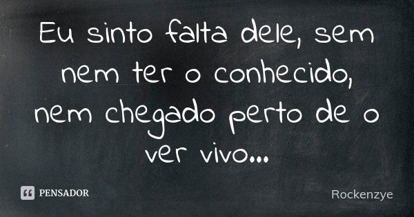 Eu sinto falta dele, sem nem ter o conhecido, nem chegado perto de o ver vivo...... Frase de Rockenzye.