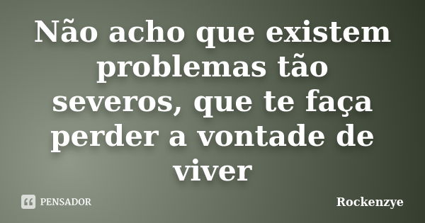 Não acho que existem problemas tão severos, que te faça perder a vontade de viver... Frase de Rockenzye.