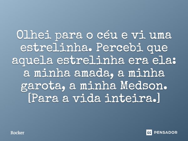 Olhei para o céu e vi uma estrelinha. Percebi que aquela estrelinha era ela: a minha amada, a minha garota, a minha Medson. [Para a vida inteira.]... Frase de Rocker.