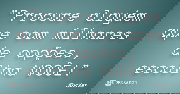 "Procure alguém que com milhares de opções, escolha VOCÊ!"... Frase de Rocker.