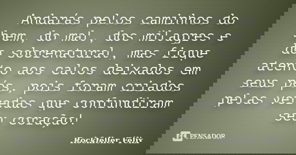 Andarás pelos caminhos do bem, do mal, dos milagres e do sobrenatural, mas fique atento aos calos deixados em seus pés, pois foram criados pelas veredas que con... Frase de Rockfeller Félix.
