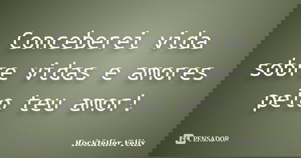 Conceberei vida sobre vidas e amores pelo teu amor!... Frase de Rockfeller Félix.