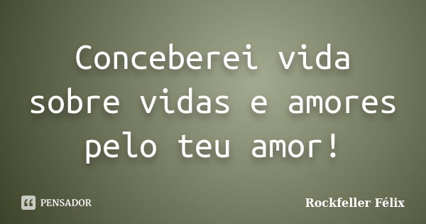 Conceberei vida sobre vidas e amores pelo teu amor!... Frase de Rockfeller Félix.