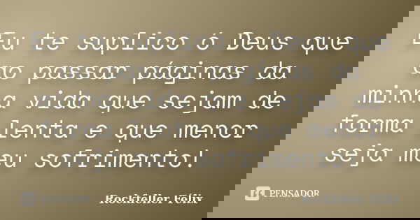 Eu te suplico ó Deus que ao passar páginas da minha vida que sejam de forma lenta e que menor seja meu sofrimento!... Frase de Rockfeller Félix.