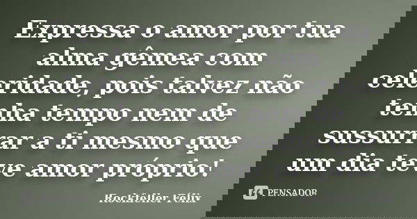 Expressa o amor por tua alma gêmea com celeridade, pois talvez não tenha tempo nem de sussurrar a ti mesmo que um dia teve amor próprio!... Frase de Rockfeller Félix.