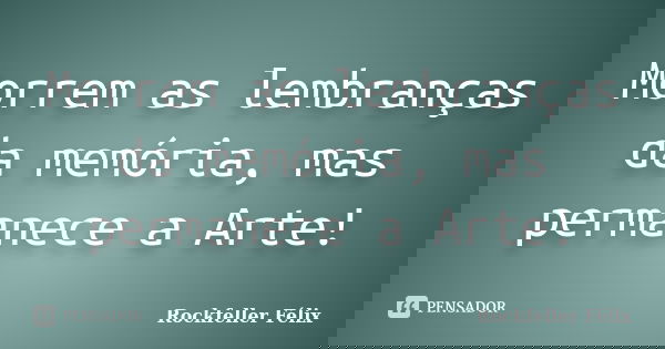 Morrem as lembranças da memória, mas permanece a Arte!... Frase de Rockfeller Félix.