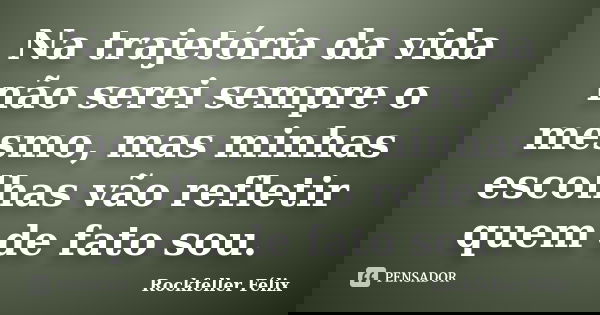 Na trajetória da vida não serei sempre o mesmo, mas minhas escolhas vão refletir quem de fato sou.... Frase de Rockfeller Félix.