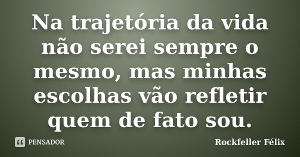 Na trajetória da vida não serei sempre o mesmo, mas minhas escolhas vão refletir quem de fato sou.... Frase de Rockfeller Félix.