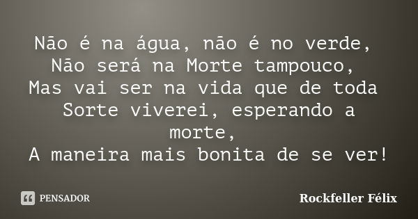 Não é na água, não é no verde, Não será na Morte tampouco, Mas vai ser na vida que de toda Sorte viverei, esperando a morte, A maneira mais bonita de se ver!... Frase de Rockfeller Félix.