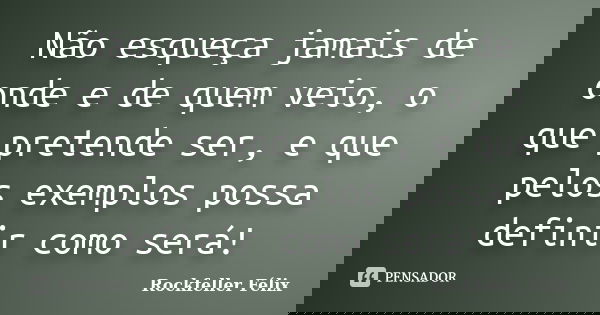 Não esqueça jamais de onde e de quem veio, o que pretende ser, e que pelos exemplos possa definir como será!... Frase de Rockfeller Félix.