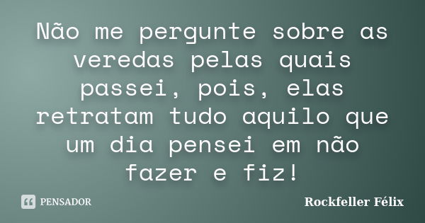 Não me pergunte sobre as veredas pelas quais passei, pois, elas retratam tudo aquilo que um dia pensei em não fazer e fiz!... Frase de Rockfeller félix.