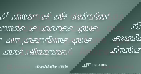 O amor é de várias formas e cores que exala um perfume que induz aos Amores!... Frase de Rockfeller Félix.