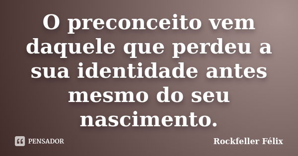 O preconceito vem daquele que perdeu a sua identidade antes mesmo do seu nascimento.... Frase de Rockfeller Félix.