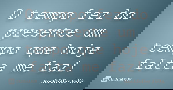 O tempo fez do presente um tempo que hoje falta me faz!... Frase de Rockfeller Félix.