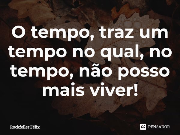 ⁠O tempo, traz um tempo no qual, no tempo, não posso mais viver!... Frase de Rockfeller Félix.