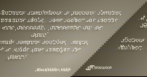 Outrora caminhava a passos lentos, A procura dela, sem saber ao certo Se era passado, presente ou se aqui Estava onde sempre estive, moça, Mulher, é a vida que ... Frase de Rockfeller Félix.