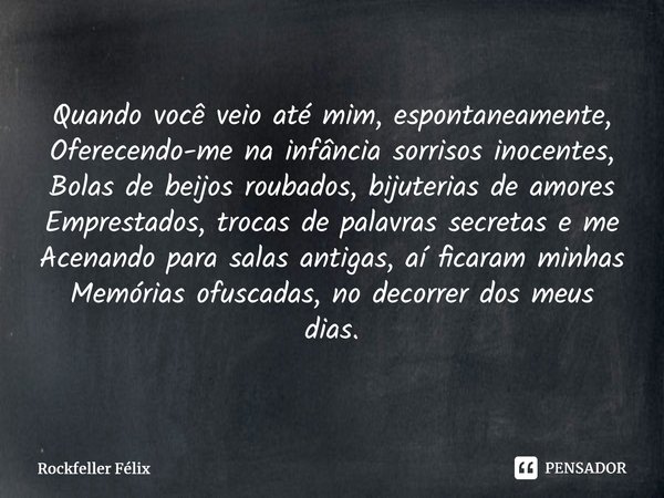 Quando você veio até mim, espontaneamente, Oferecendo-me na infância sorrisos inocentes, Bolas de beijos roubados, bijuterias de amores Emprestados, trocas de p... Frase de Rockfeller Félix.