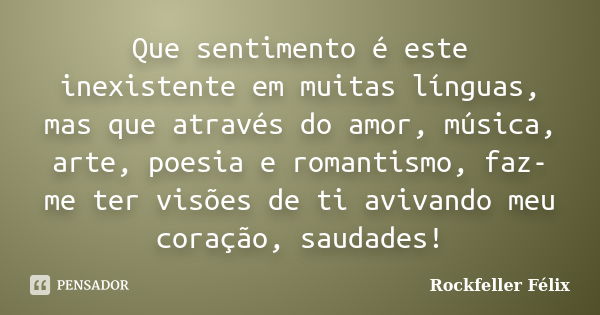 Que sentimento é este inexistente em muitas línguas, mas que através do amor, música, arte, poesia e romantismo, faz-me ter visões de ti avivando meu coração, s... Frase de Rockfeller Félix.