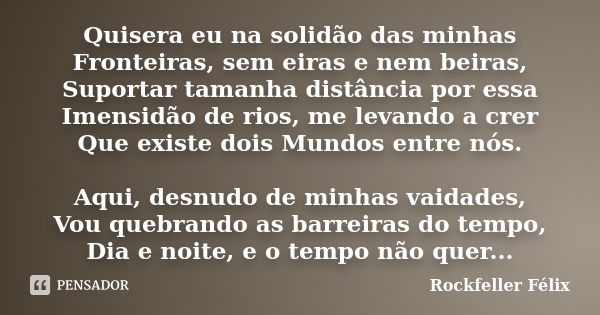 Quisera eu na solidão das minhas Fronteiras, sem eiras e nem beiras, Suportar tamanha distância por essa Imensidão de rios, me levando a crer Que existe dois Mu... Frase de Rockfeller Félix.