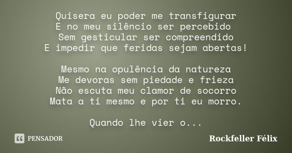 Quisera eu poder me transfigurar E no meu silêncio ser percebido Sem gesticular ser compreendido E impedir que feridas sejam abertas! Mesmo na opulência da natu... Frase de Rockfeller Félix.