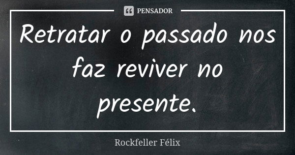 Retratar o passado nos faz reviver no presente.... Frase de Rockfeller Félix.