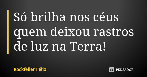 Só brilha nos céus quem deixou rastros de luz na Terra!... Frase de Rockfeller Félix.