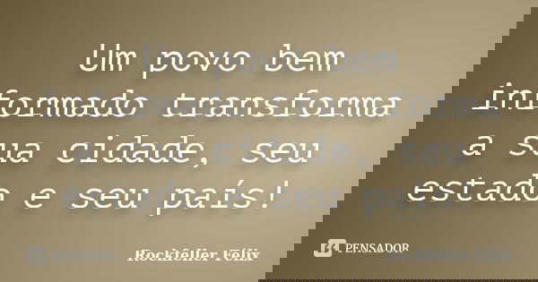 Um povo bem informado transforma a sua cidade, seu estado e seu país!... Frase de Rockfeller Félix.