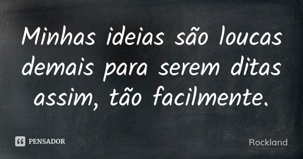 Minhas ideias são loucas demais para serem ditas assim, tão facilmente.... Frase de Rockland.