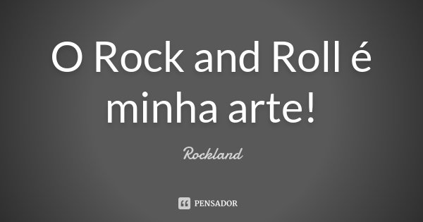 O Rock and Roll é minha arte!... Frase de Rockland.