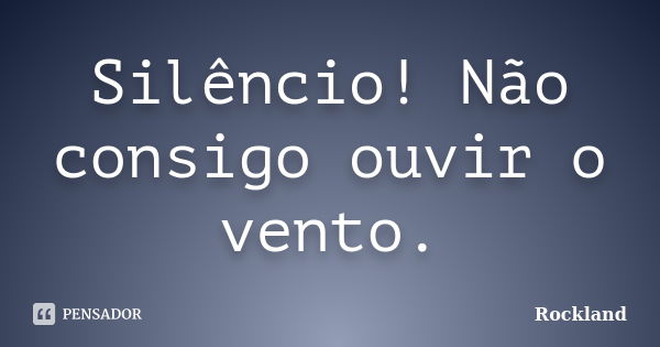 Silêncio! Não consigo ouvir o vento.... Frase de Rockland.