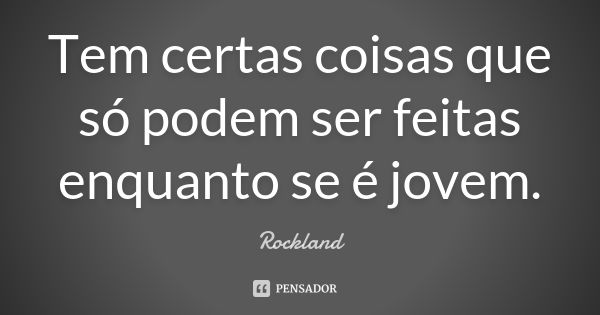 Tem certas coisas que só podem ser feitas enquanto se é jovem.... Frase de Rockland.