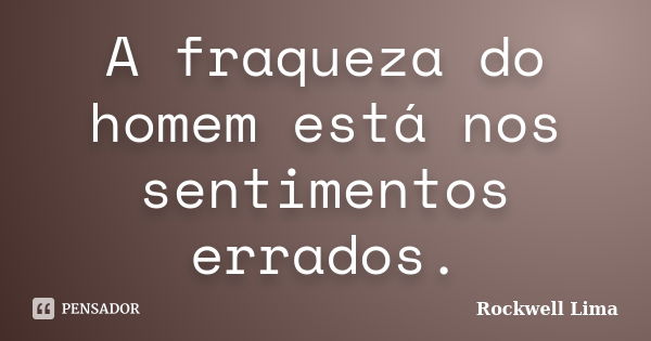 A fraqueza do homem está nos sentimentos errados.... Frase de Rockwell Lima.