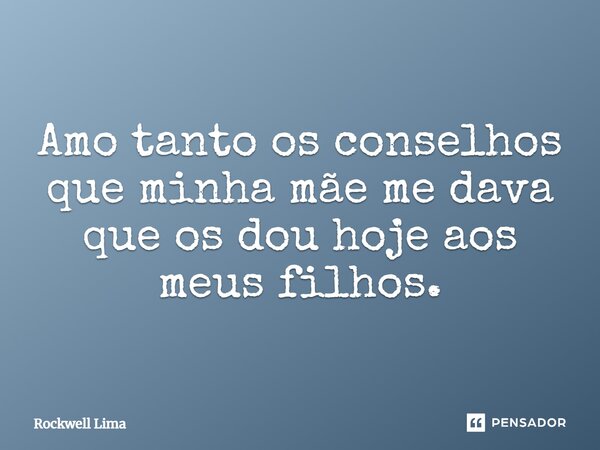 Amo tanto os conselhos que minha mãe me dava que os dou hoje aos meus filhos.... Frase de Rockwell Lima.