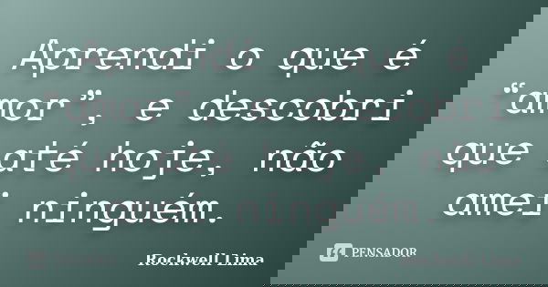 Aprendi o que é “amor”, e descobri que até hoje, não amei ninguém.... Frase de Rockwell Lima.