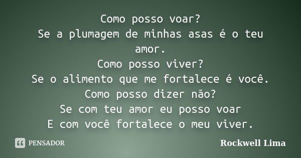 Como posso voar? Se a plumagem de minhas asas é o teu amor. Como posso viver? Se o alimento que me fortalece é você. Como posso dizer não? Se com teu amor eu po... Frase de Rockwell Lima.